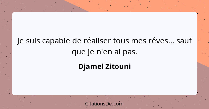 Je suis capable de réaliser tous mes réves... sauf que je n'en ai pas.... - Djamel Zitouni