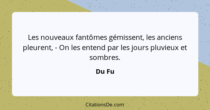 Les nouveaux fantômes gémissent, les anciens pleurent, - On les entend par les jours pluvieux et sombres.... - Du Fu