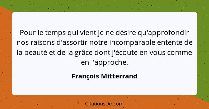 Pour le temps qui vient je ne désire qu'approfondir nos raisons d'assortir notre incomparable entente de la beauté et de la grâc... - François Mitterrand