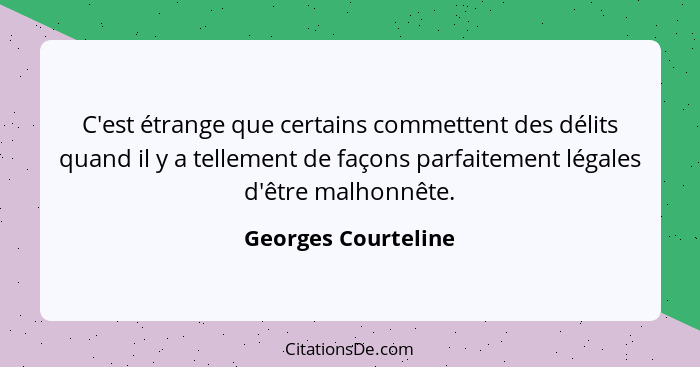 C'est étrange que certains commettent des délits quand il y a tellement de façons parfaitement légales d'être malhonnête.... - Georges Courteline