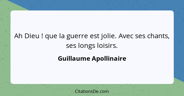 Ah Dieu ! que la guerre est jolie. Avec ses chants, ses longs loisirs.... - Guillaume Apollinaire