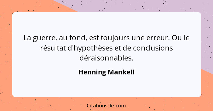 La guerre, au fond, est toujours une erreur. Ou le résultat d'hypothèses et de conclusions déraisonnables.... - Henning Mankell