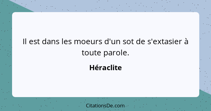 Il est dans les moeurs d'un sot de s'extasier à toute parole.... - Héraclite