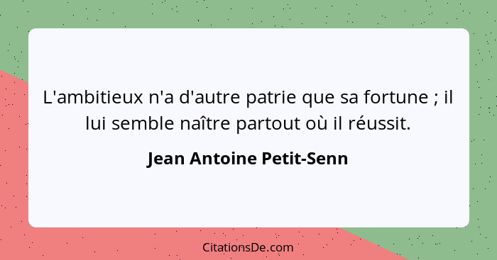 L'ambitieux n'a d'autre patrie que sa fortune ; il lui semble naître partout où il réussit.... - Jean Antoine Petit-Senn