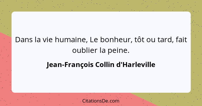 Dans la vie humaine, Le bonheur, tôt ou tard, fait oublier la peine.... - Jean-François Collin d'Harleville