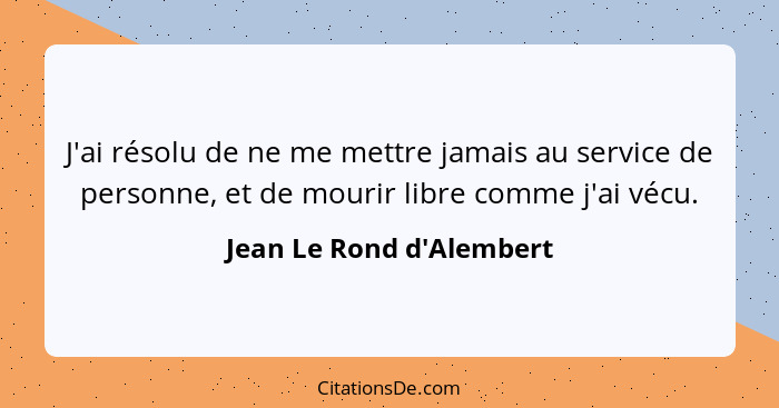 J'ai résolu de ne me mettre jamais au service de personne, et de mourir libre comme j'ai vécu.... - Jean Le Rond d'Alembert