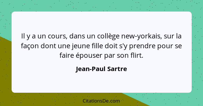 Il y a un cours, dans un collège new-yorkais, sur la façon dont une jeune fille doit s'y prendre pour se faire épouser par son flir... - Jean-Paul Sartre