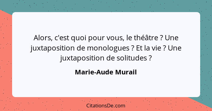 Alors, c'est quoi pour vous, le théâtre ? Une juxtaposition de monologues ? Et la vie ? Une juxtaposition de solitu... - Marie-Aude Murail