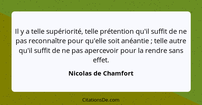 Il y a telle supériorité, telle prétention qu'il suffit de ne pas reconnaître pour qu'elle soit anéantie ; telle autre qu'i... - Nicolas de Chamfort