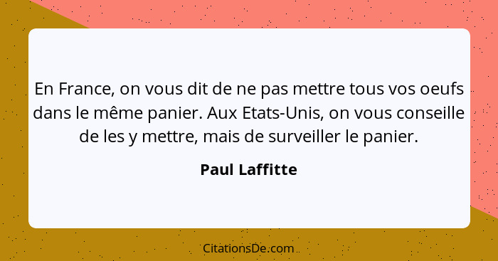 En France, on vous dit de ne pas mettre tous vos oeufs dans le même panier. Aux Etats-Unis, on vous conseille de les y mettre, mais de... - Paul Laffitte