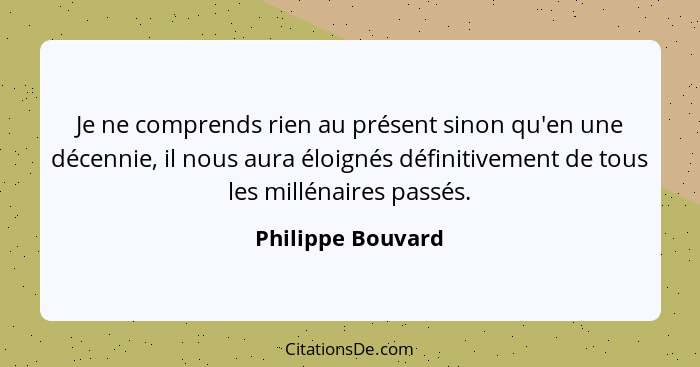 Je ne comprends rien au présent sinon qu'en une décennie, il nous aura éloignés définitivement de tous les millénaires passés.... - Philippe Bouvard