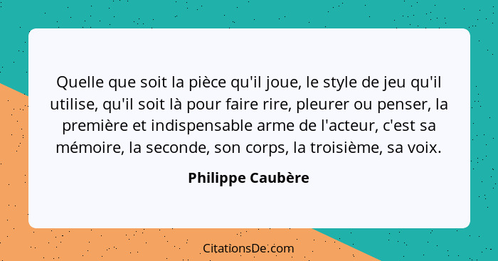 Quelle que soit la pièce qu'il joue, le style de jeu qu'il utilise, qu'il soit là pour faire rire, pleurer ou penser, la première e... - Philippe Caubère