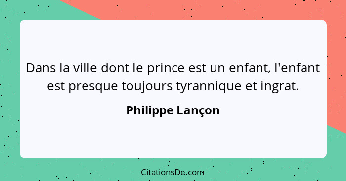 Dans la ville dont le prince est un enfant, l'enfant est presque toujours tyrannique et ingrat.... - Philippe Lançon