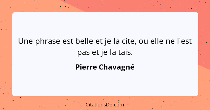 Une phrase est belle et je la cite, ou elle ne l'est pas et je la tais.... - Pierre Chavagné