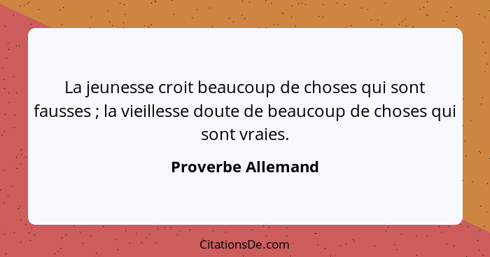 La jeunesse croit beaucoup de choses qui sont fausses ; la vieillesse doute de beaucoup de choses qui sont vraies.... - Proverbe Allemand