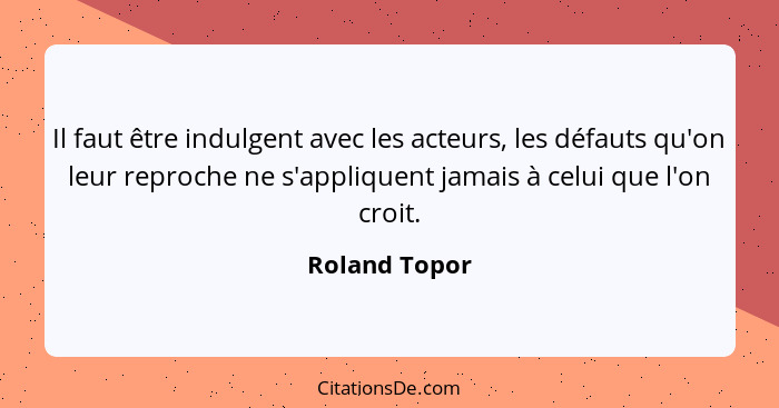 Il faut être indulgent avec les acteurs, les défauts qu'on leur reproche ne s'appliquent jamais à celui que l'on croit.... - Roland Topor