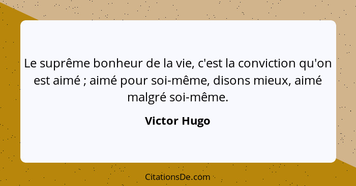 Le suprême bonheur de la vie, c'est la conviction qu'on est aimé ; aimé pour soi-même, disons mieux, aimé malgré soi-même.... - Victor Hugo