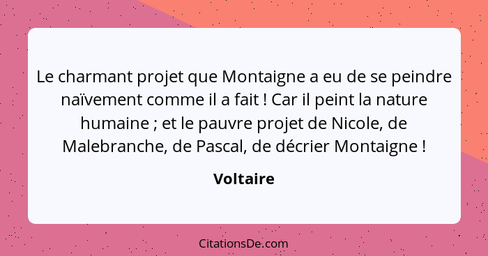 Le charmant projet que Montaigne a eu de se peindre naïvement comme il a fait ! Car il peint la nature humaine ; et le pauvre pro... - Voltaire