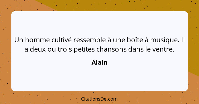 Un homme cultivé ressemble à une boîte à musique. Il a deux ou trois petites chansons dans le ventre.... - Alain