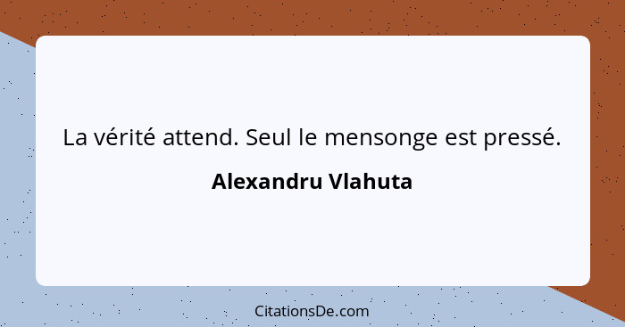 La vérité attend. Seul le mensonge est pressé.... - Alexandru Vlahuta