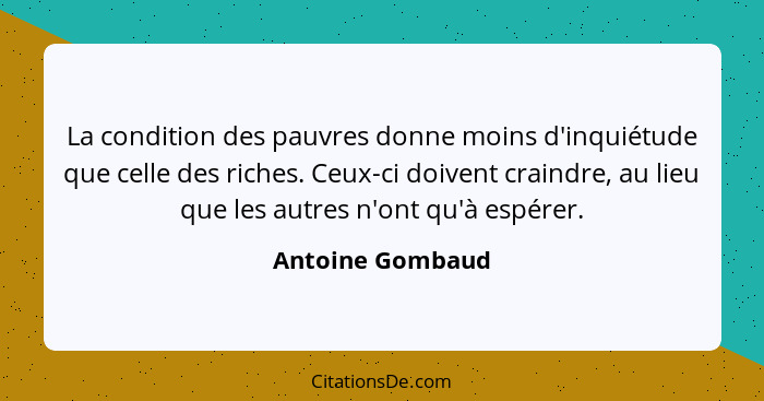 La condition des pauvres donne moins d'inquiétude que celle des riches. Ceux-ci doivent craindre, au lieu que les autres n'ont qu'à... - Antoine Gombaud