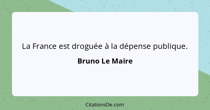 La France est droguée à la dépense publique.... - Bruno Le Maire