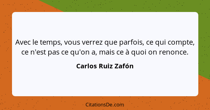 Avec le temps, vous verrez que parfois, ce qui compte, ce n'est pas ce qu'on a, mais ce à quoi on renonce.... - Carlos Ruiz Zafón