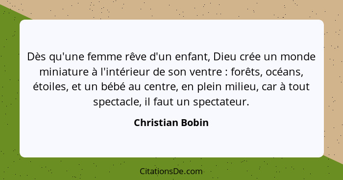 Dès qu'une femme rêve d'un enfant, Dieu crée un monde miniature à l'intérieur de son ventre : forêts, océans, étoiles, et un bé... - Christian Bobin