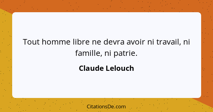 Tout homme libre ne devra avoir ni travail, ni famille, ni patrie.... - Claude Lelouch