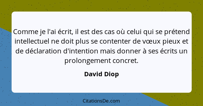 Comme je l'ai écrit, il est des cas où celui qui se prétend intellectuel ne doit plus se contenter de vœux pieux et de déclaration d'inte... - David Diop