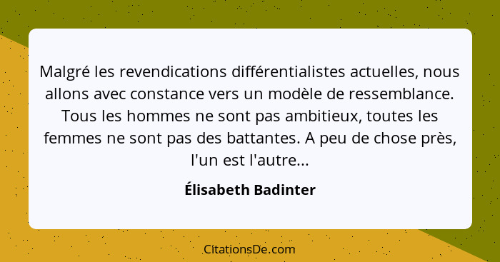 Malgré les revendications différentialistes actuelles, nous allons avec constance vers un modèle de ressemblance. Tous les hommes... - Élisabeth Badinter