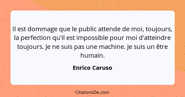 Il est dommage que le public attende de moi, toujours, la perfection qu'il est impossible pour moi d'atteindre toujours. Je ne suis pa... - Enrico Caruso