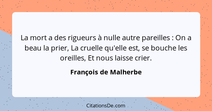 La mort a des rigueurs à nulle autre pareilles : On a beau la prier, La cruelle qu'elle est, se bouche les oreilles, Et no... - François de Malherbe