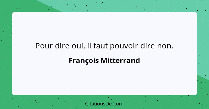 Pour dire oui, il faut pouvoir dire non.... - François Mitterrand