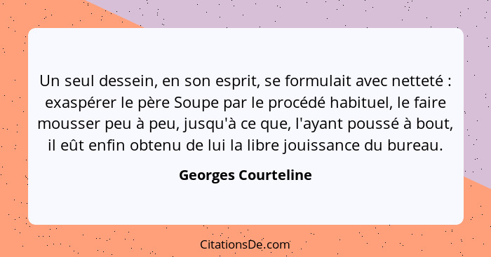 Un seul dessein, en son esprit, se formulait avec netteté : exaspérer le père Soupe par le procédé habituel, le faire mousse... - Georges Courteline