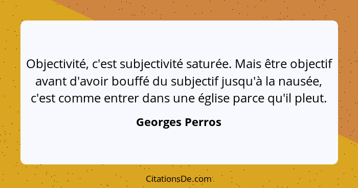 Objectivité, c'est subjectivité saturée. Mais être objectif avant d'avoir bouffé du subjectif jusqu'à la nausée, c'est comme entrer d... - Georges Perros