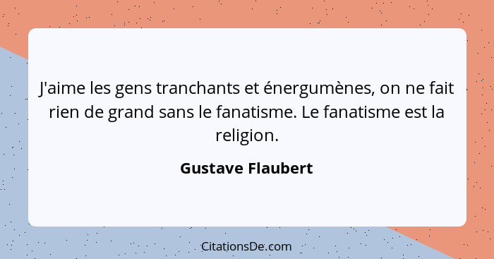 J'aime les gens tranchants et énergumènes, on ne fait rien de grand sans le fanatisme. Le fanatisme est la religion.... - Gustave Flaubert