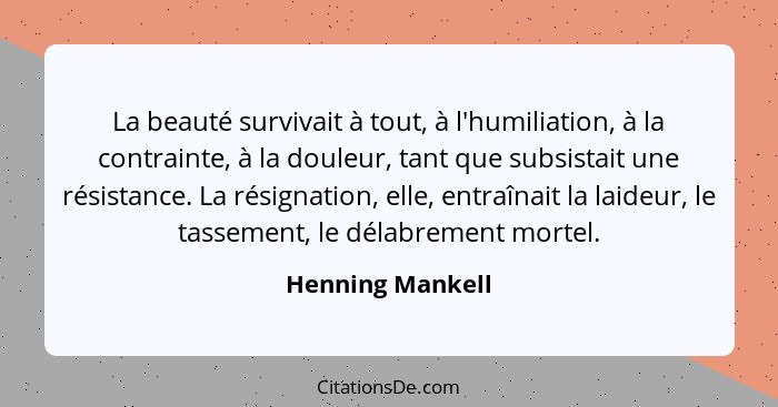 La beauté survivait à tout, à l'humiliation, à la contrainte, à la douleur, tant que subsistait une résistance. La résignation, elle... - Henning Mankell