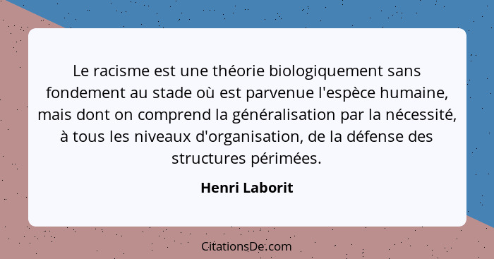 Le racisme est une théorie biologiquement sans fondement au stade où est parvenue l'espèce humaine, mais dont on comprend la généralis... - Henri Laborit