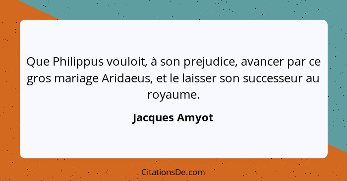 Que Philippus vouloit, à son prejudice, avancer par ce gros mariage Aridaeus, et le laisser son successeur au royaume.... - Jacques Amyot