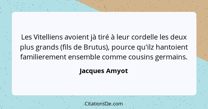 Les Vitelliens avoient jà tiré à leur cordelle les deux plus grands (fils de Brutus), pource qu'ilz hantoient familierement ensemble c... - Jacques Amyot