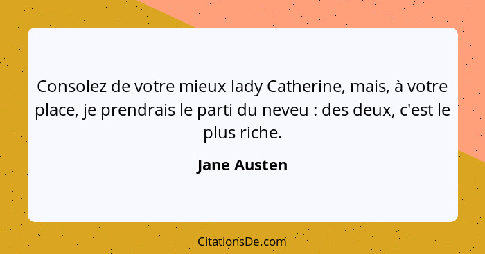 Consolez de votre mieux lady Catherine, mais, à votre place, je prendrais le parti du neveu : des deux, c'est le plus riche.... - Jane Austen