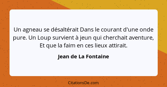 Un agneau se désaltérait Dans le courant d'une onde pure. Un Loup survient à jeun qui cherchait aventure, Et que la faim en ces... - Jean de La Fontaine