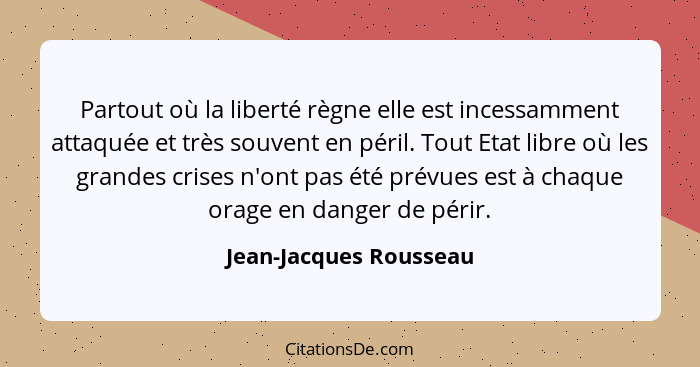 Partout où la liberté règne elle est incessamment attaquée et très souvent en péril. Tout Etat libre où les grandes crises n'o... - Jean-Jacques Rousseau