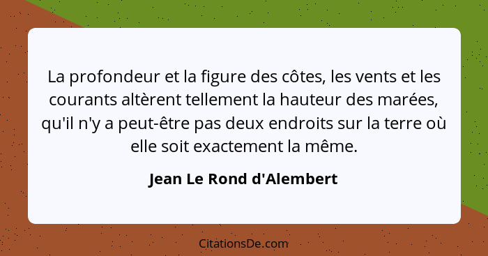 La profondeur et la figure des côtes, les vents et les courants altèrent tellement la hauteur des marées, qu'il n'y a pe... - Jean Le Rond d'Alembert