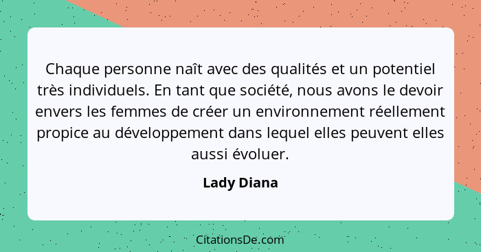 Chaque personne naît avec des qualités et un potentiel très individuels. En tant que société, nous avons le devoir envers les femmes de c... - Lady Diana