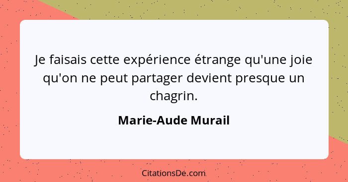 Je faisais cette expérience étrange qu'une joie qu'on ne peut partager devient presque un chagrin.... - Marie-Aude Murail