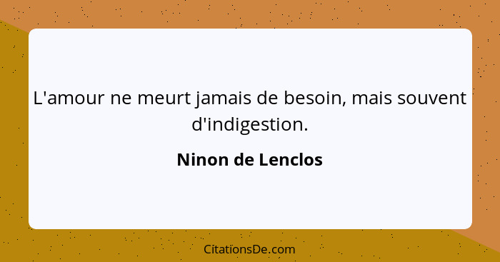 L'amour ne meurt jamais de besoin, mais souvent d'indigestion.... - Ninon de Lenclos