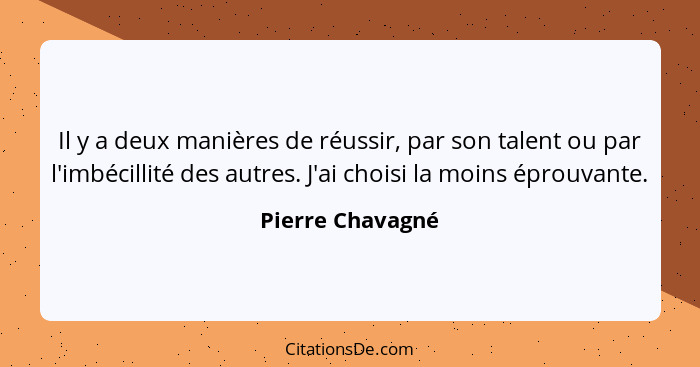 Il y a deux manières de réussir, par son talent ou par l'imbécillité des autres. J'ai choisi la moins éprouvante.... - Pierre Chavagné