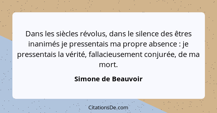 Dans les siècles révolus, dans le silence des êtres inanimés je pressentais ma propre absence : je pressentais la vérité, fa... - Simone de Beauvoir